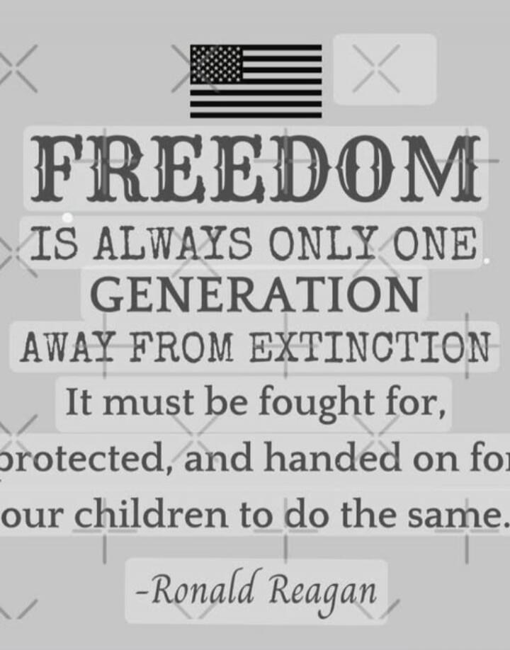FREEDOM IS ALWAYS ONLY ONE GENERATION AWAY FROM EXTINCTION It must be fought for, protected, and handed on for our children to do the same. -Ronald Reagan