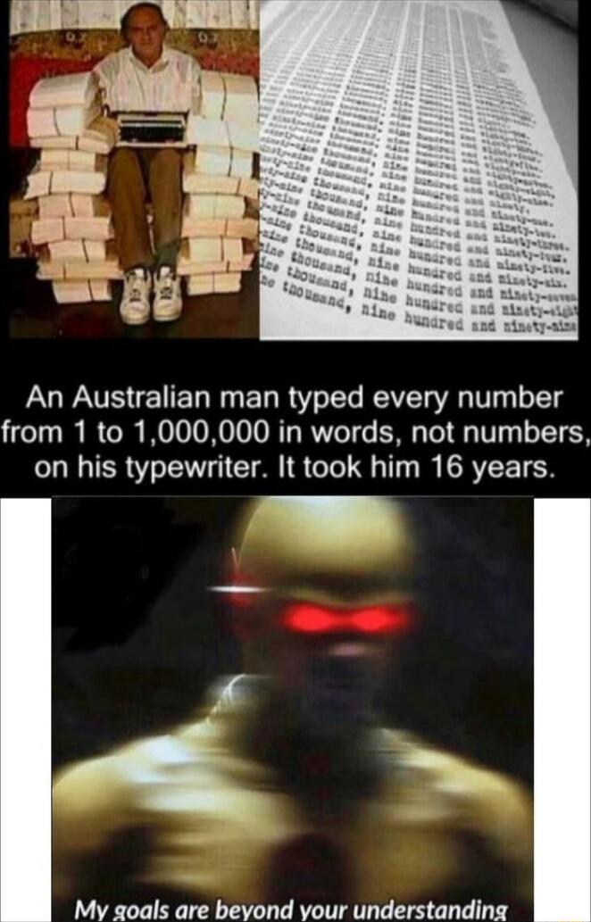 An Australian man typed every number from 1 to 1000000 in words not numbers on his typewriter It took him 16 years My qoals are beyond your understanding