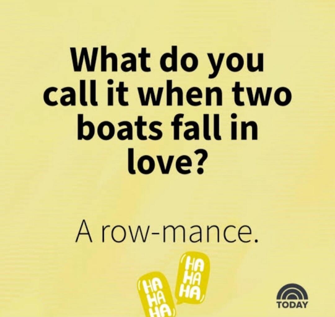 What do you call it when two boats fall in love? A row-mance. HA HA HA TODAY