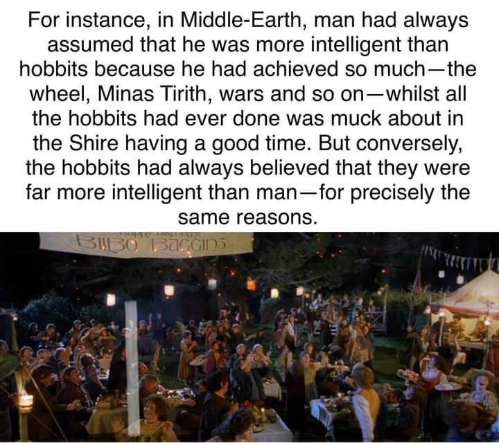 For instance in Middle Earth man had always assumed that he was more intelligent than hobbits because he had achieved so muchthe wheel Minas Tirith wars and so onwhilst all the hobbits had ever done was muck about in the Shire having a good time But conversely the hobbits had always believed that they were far more intelligent than manfor precisely the same reasons N 3