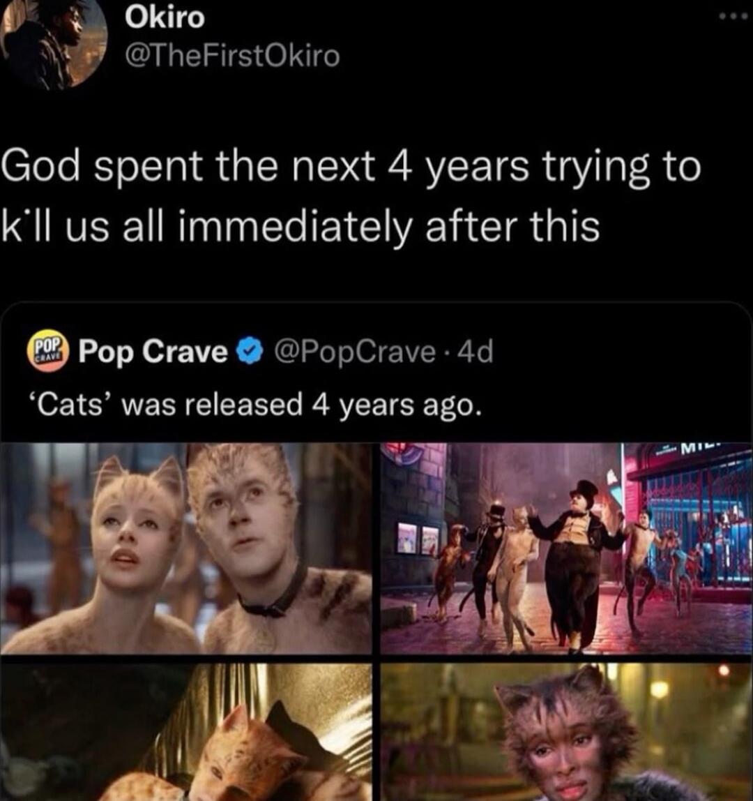 God spent the next 4 years trying to kill us all immediately after this

‘Cats’ was released 4 years ago.