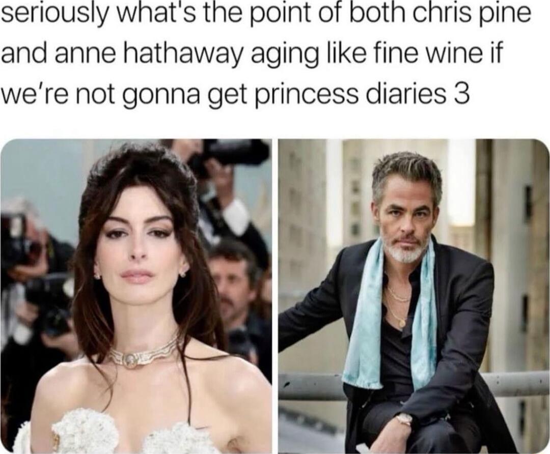 seriously whats the point of both chris pine and anne hathaway aging like fine wine if were not gonna get princess diaries 3