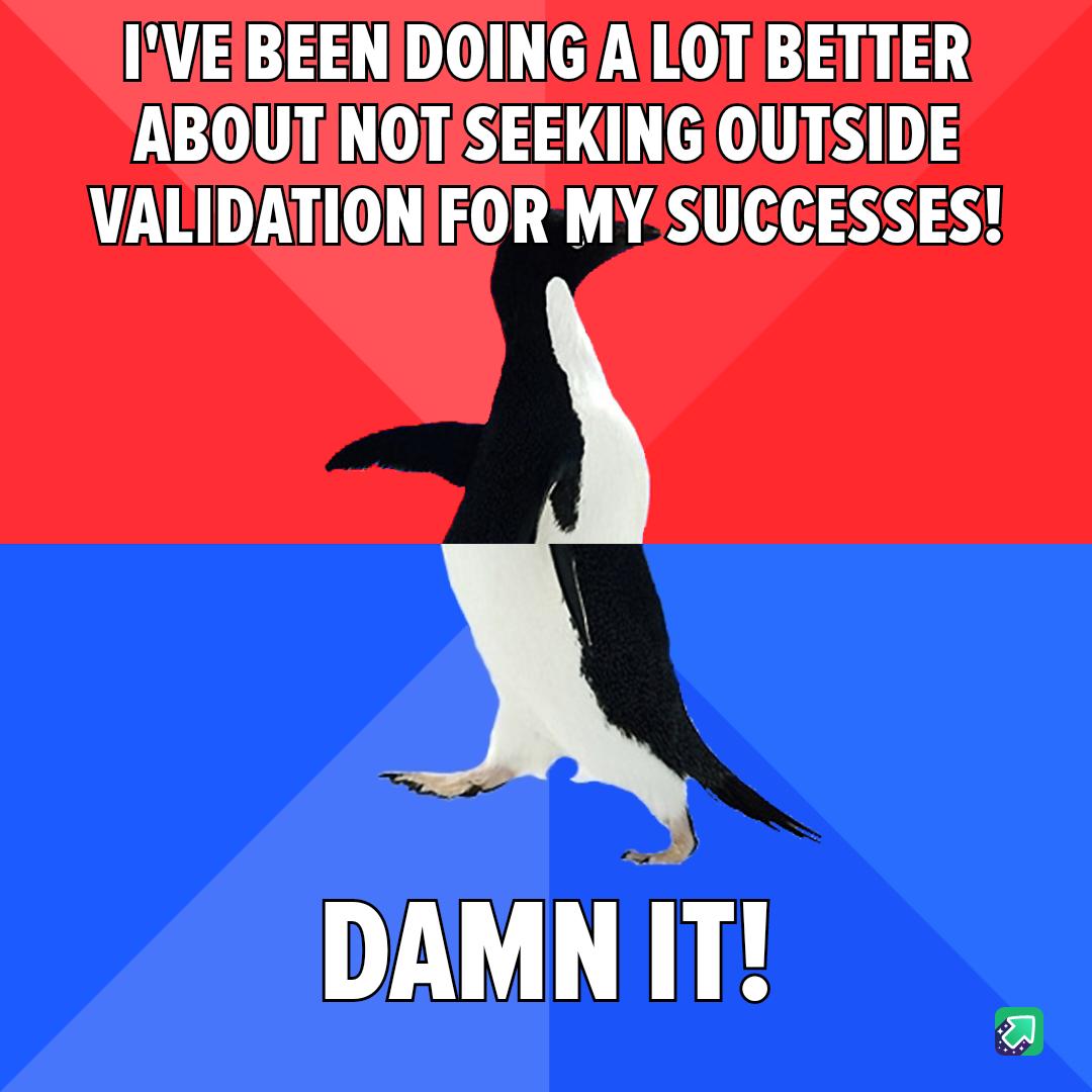 IVEIBEENDOING A LOT BETTER ABOUTINOTSEEKING OUTSIDE VALIDATIONIFORMYSUCCESSES DAMN IT