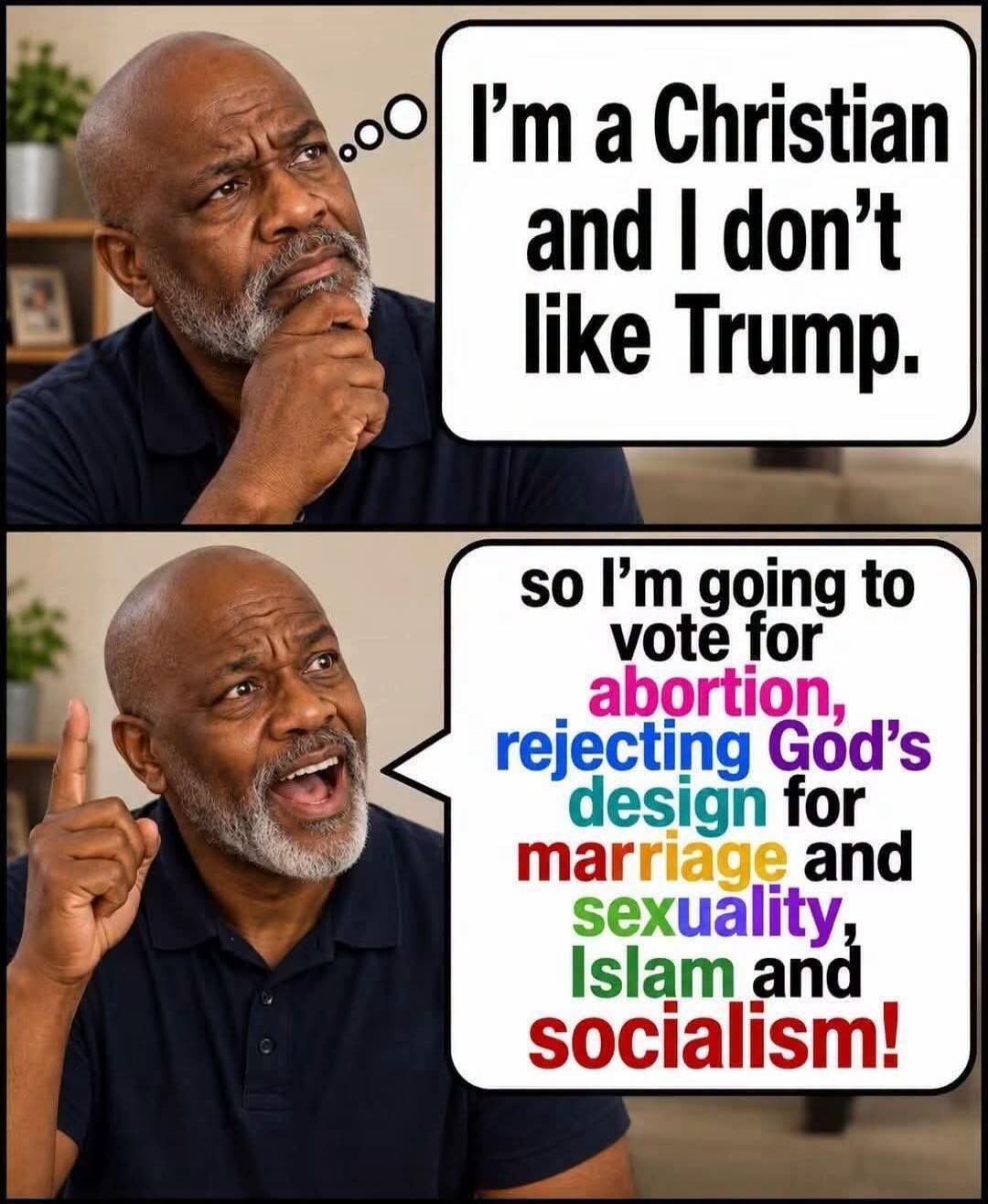 I'm a Christian and I don't like Trump. so I'm going to vote for abortion, rejecting God's design for marriage and sexuality, Islam and socialism!