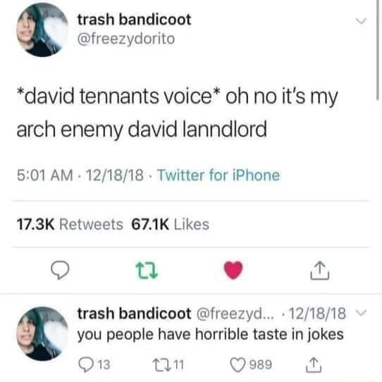 trash bandicoot freezydorito david tennants voice oh no its my arch enemy david lanndlord 501 AM 121818 Twitter for iPhone 173K Retweets 671K Likes e L J trash bandicoot freezyd 121818 you people have horrible taste in jokes Q1 mn Qo989