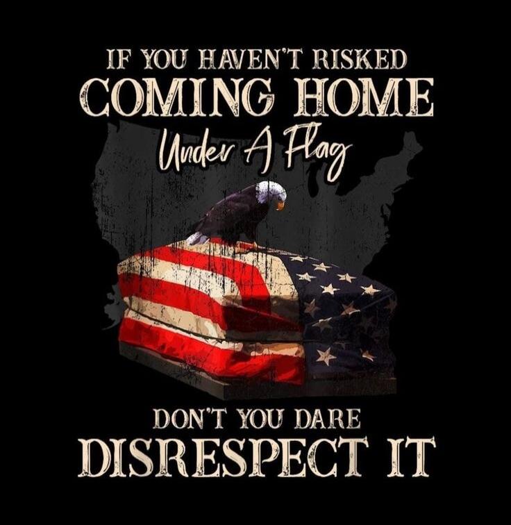IF YOU HAVEN'T RISkED COMING HOME Under A Flag DON'T YOU DARE DISRESPECT IT