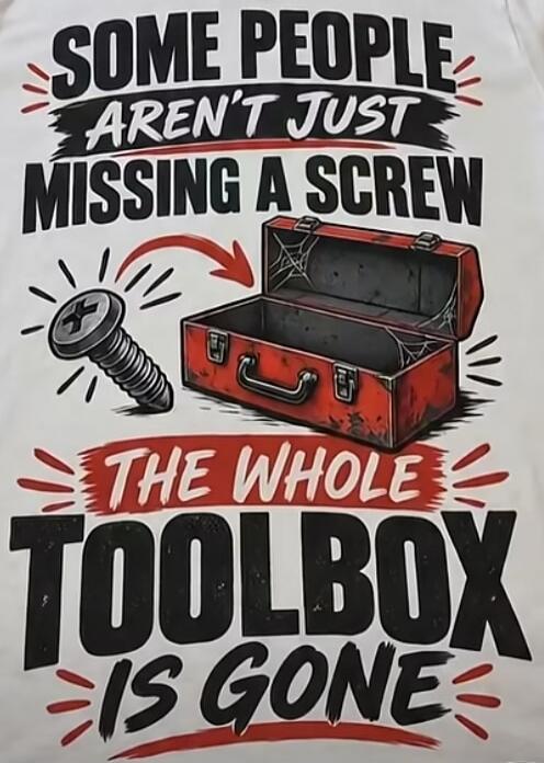 SOME PEOPLE AREN'T JUST MISSING A SCREW THE WHOLE TOOLBOX IS GONE