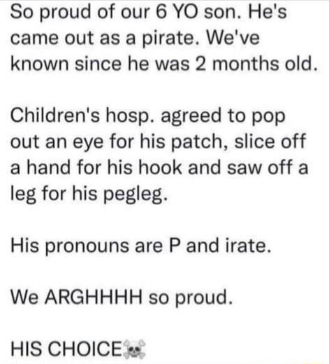 So proud of our 6 YO son Hes came out as a pirate Weve known since he was 2 months old Childrens hosp agreed to pop out an eye for his patch slice off a hand for his hook and saw off a leg for his pegleg His pronouns are P and irate We ARGHHHH so proud HIS CHOICE 22
