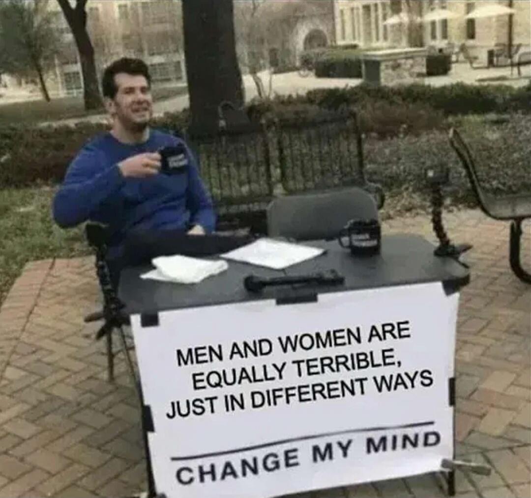 MEN AND WOMEN ARE EQUALLY TERRIBLE, JUST IN DIFFERENT WAYS
CHANGE MY MIND