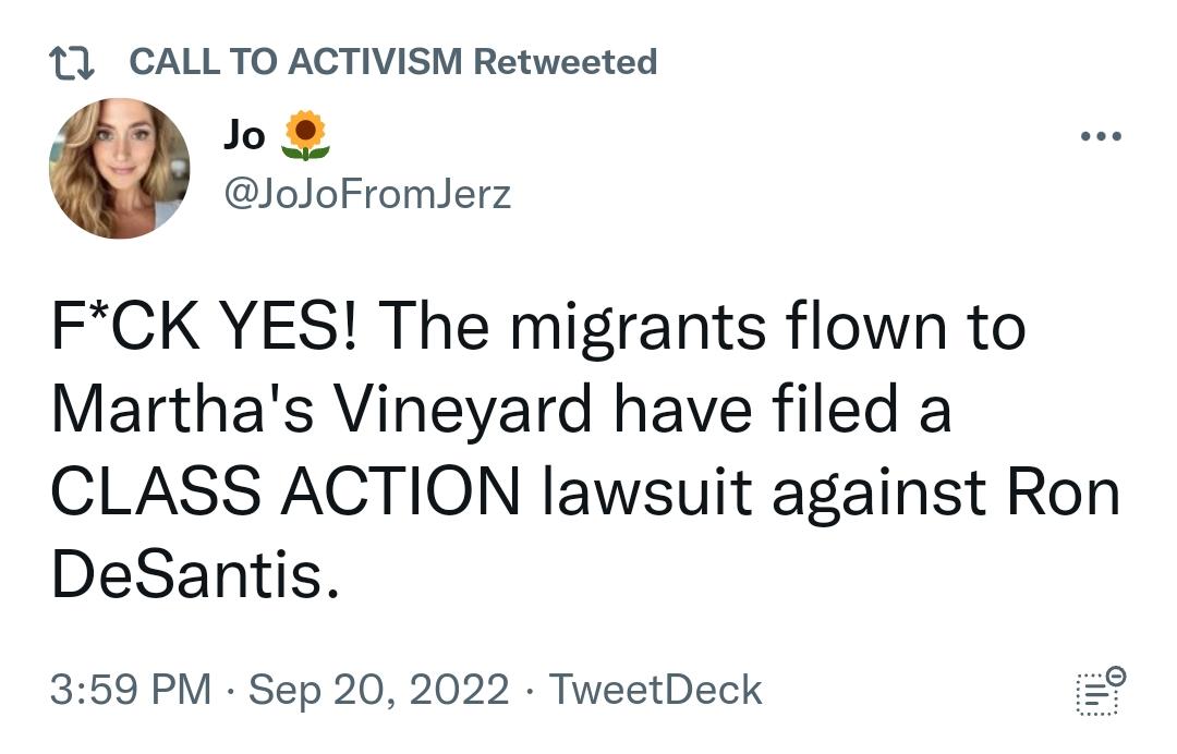 11 CALLTO ACTIVISM Retweeted e JoJoFromJerz FCK YES The migrants flown to Marthas Vineyard have filed a CLASS ACTION lawsuit against Ron DeSantis 359 PM Sep 20 2022 TweetDeck 0