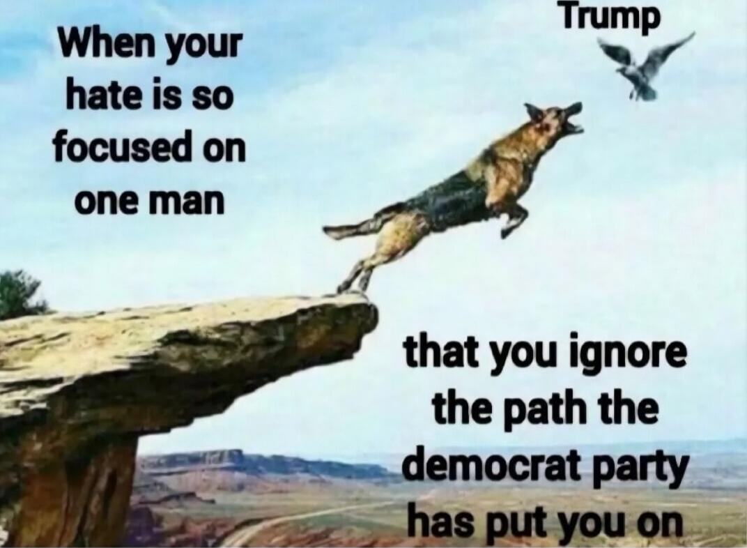 When your hate is so focused on one man
that you ignore the path the democrat party has put you on
Trump