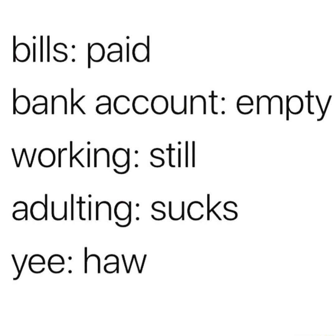 bills paid bank account empty working still adulting sucks yee haw