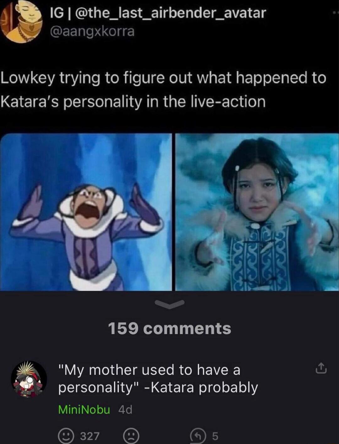 GG ENES S IR T GEENTPUGTE Lowkey trying to figure out what happened to Kataras personality in the live action 159 comments My mother used to have a fu personality Katara probably MiniNobu 4d O E TN O