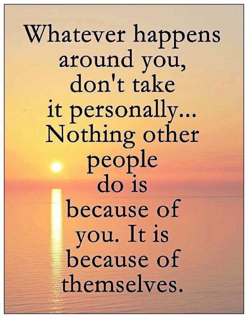 Whatever happens around you, don't take it personally... Nothing other people do is because of you. It is because of themselves.