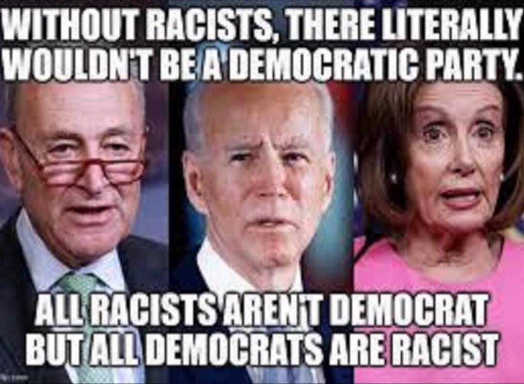 Without racists, there wouldn't be a Democratic party. All racists aren't Democrat but all Democrats are racist