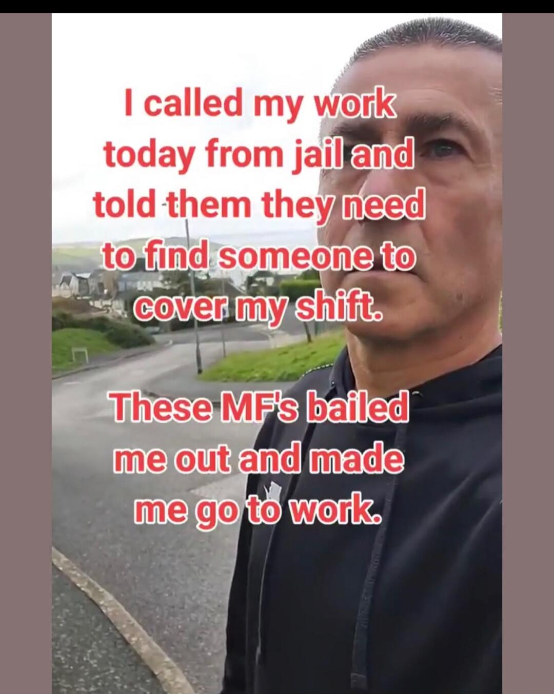 I called my work today from jail and told them they need to find someone to cover my shift. These MF's bailed me out and made me go to work.