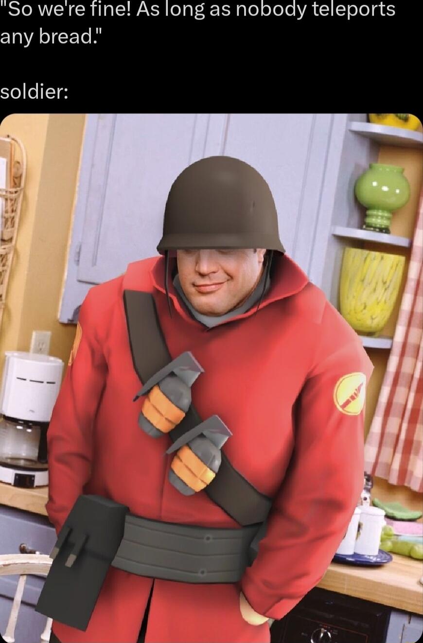 So were fine As long as nobody teleports any bread soldier