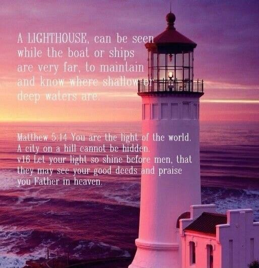 A LIGHTHOUSE, can be seen while the boat or ships are very far, to maintain and know where shallow waters are. Matthew 5:14 You are the light of the world. A city on a hill cannot be hidden. v18 Let your light so shine before men, that they may see your good deeds and praise you Father in heaven.