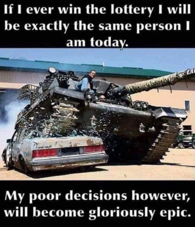 If 1 ever win the lottery I will be exactly the same person am today My poor decisions however will become gloriously epic
