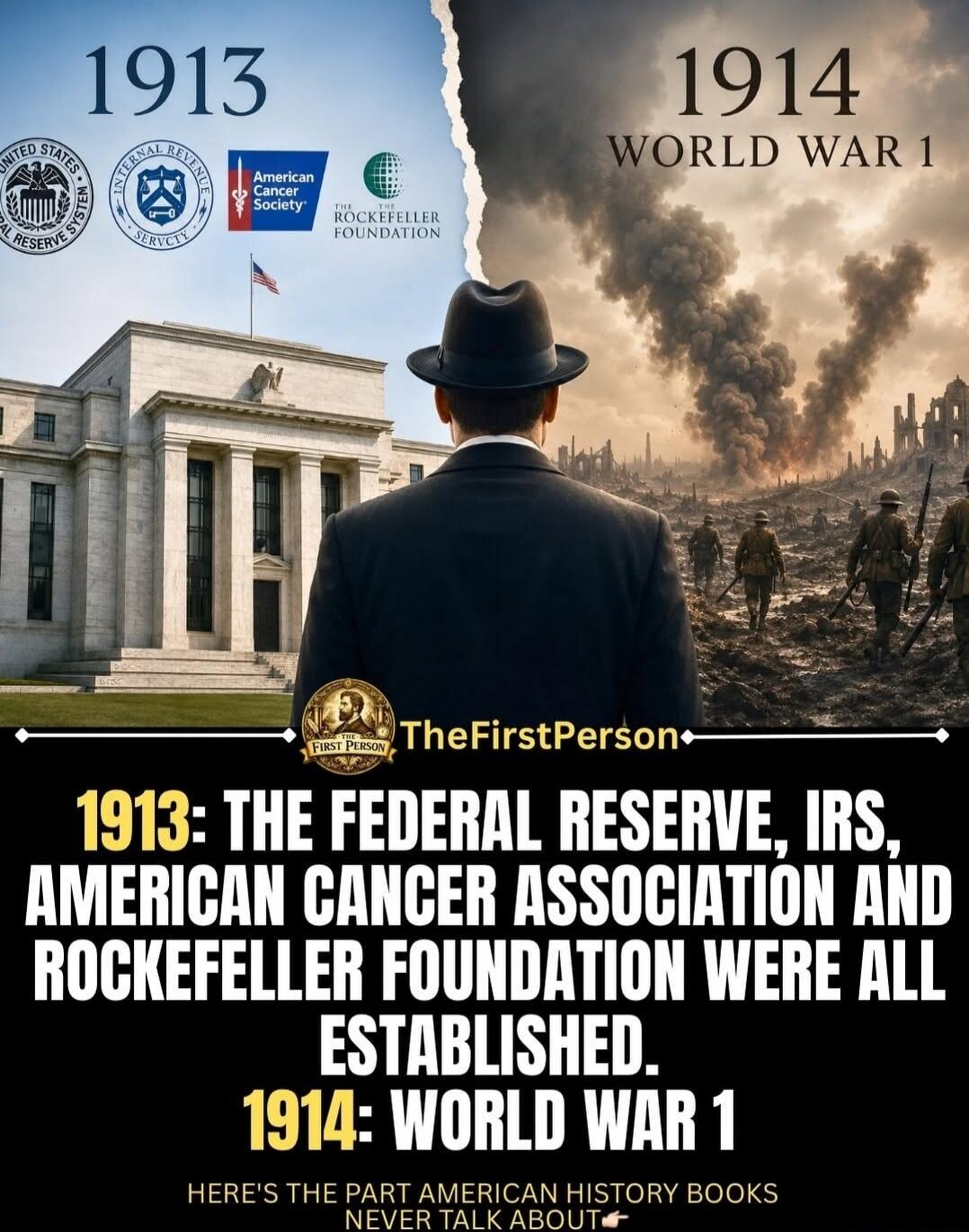 1913. United States Federal Reserve System. Internal Revenue Service. American Cancer Society. The Rockefeller Foundation. 1914. World War 1. TheFirstPerson. 1913: The Federal Reserve, IRS, American Cancer Association and Rockefeller Foundation were all established. 1914: World War 1. Here's the part American history books never talk about.