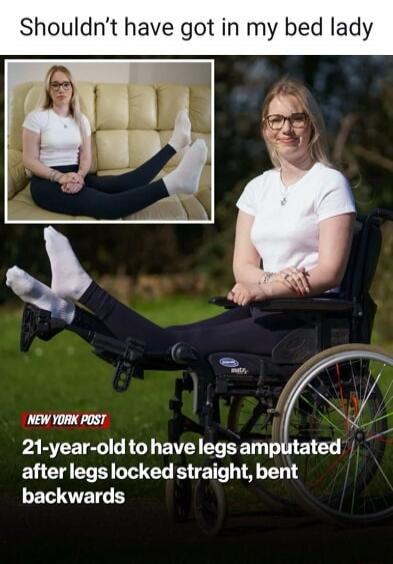 Shouldn't have got in my bed lady NEW YORK POST 21-year-old to have legs amputated after legs locked straight, bent backwards
