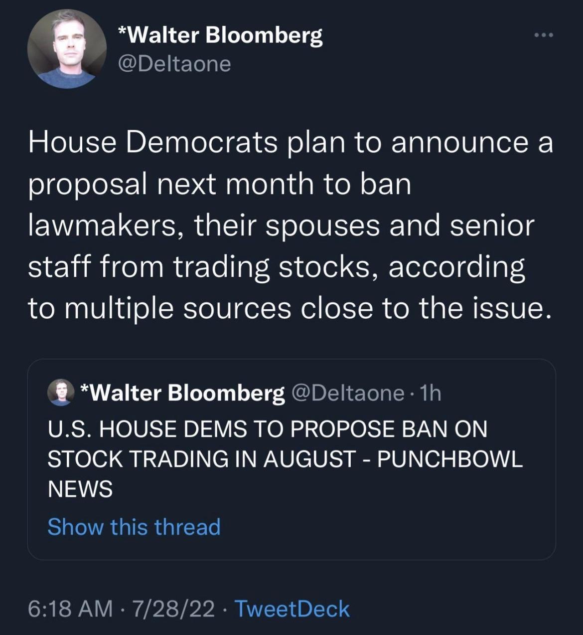 Walter Bloomberg Deltaone House Democrats plan to announce a proposal next month to ban lawmakers their spouses and senior BRIl RVETe 1IR3 oo CRETelele e gT to multiple sources close to the issue Walter Bloomberg Deltaone 1h US HOUSE DEMS TO PROPOSE BAN ON STOCK TRADING IN AUGUST PUNCHBOWL NEWS BUEIAGIERGIEET 618 AM 72822 TweetDeck