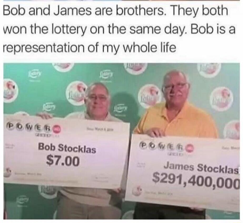 Bob and James are brothers. They both won the lottery on the same day. Bob is a representation of my whole life. Bob Stocklas $7.00. James Stocklas $291,400,000. POWERBALL. Florida Lottery.