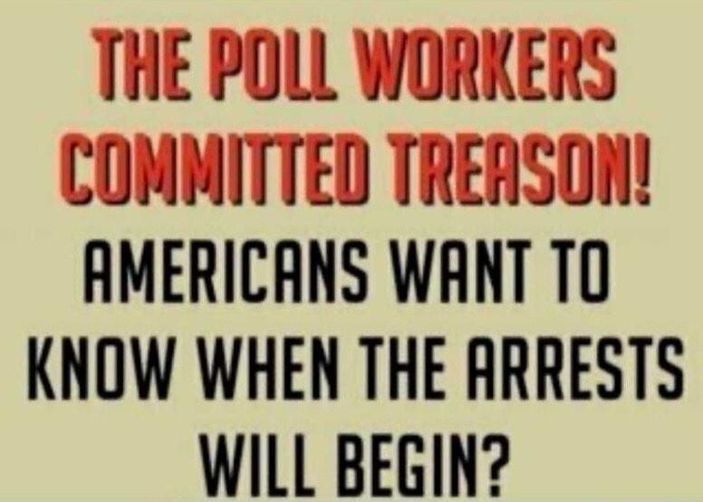 HE POLL WORKERS COMMITTED TREASON AMERICANS WANT TO KNOW WHEN THE RRRESTS WILL BEGIN