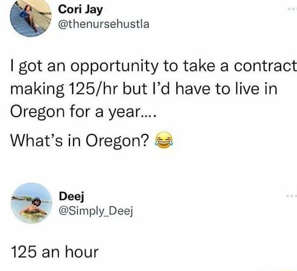 Cori Jay thenursehustla got an opportunity to take a contract making 125hr but Id have to live in Oregon for a year Whats in Oregon Deej Simply_Deej 125 an hour
