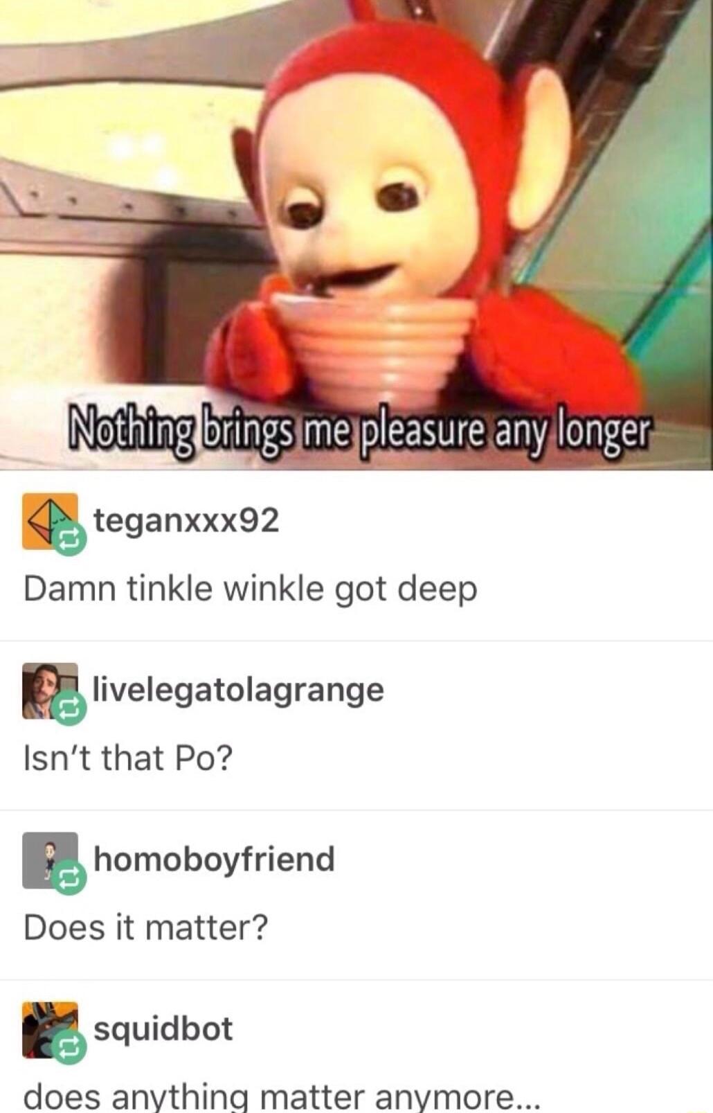 Damn tinkle winkle got deep Elivelegatolagrange Isnt that Po g homoboyfriend Does it matter g squidbot does anvthing matter anymore