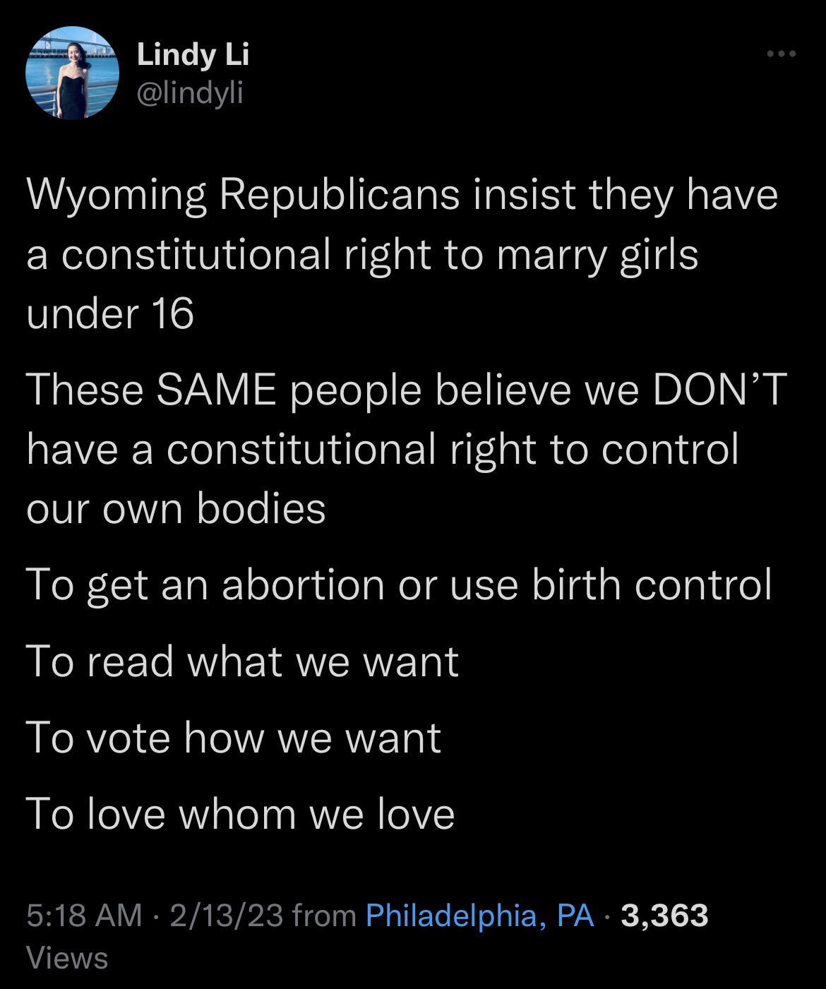 9 Lindy Li lindyli Wyoming Republicans insist they have a constitutional right to marry girls under 16 These SAME people believe we DONT have a constitutional right to control our own bodies To get an abortion or use birth control L GEC R EIRVRVET IS RECAY CRTIANERITETS RECR VoW TeTy RU R OIV EREVAVEPIARTPRR G EL I TE R R Views