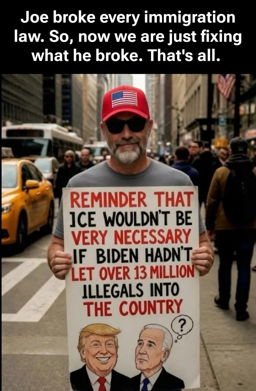 Joe broke every immigration law. So, now we are just fixing what he broke. That's all. REMINDER THAT ICE WOULDN'T BE VERY NECESSARY IF BIDEN HADN'T LET OVER 13 MILLION ILLEGALS INTO THE COUNTRY