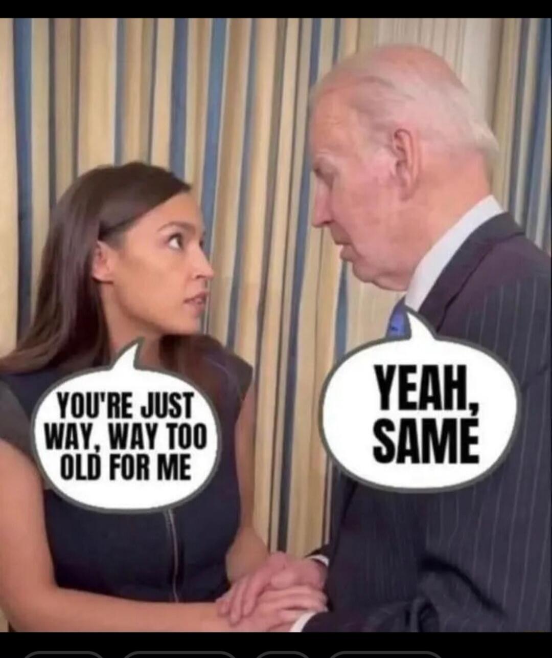 YOU'RE JUST WAY, WAY TOO OLD FOR ME. YEAH, SAME.