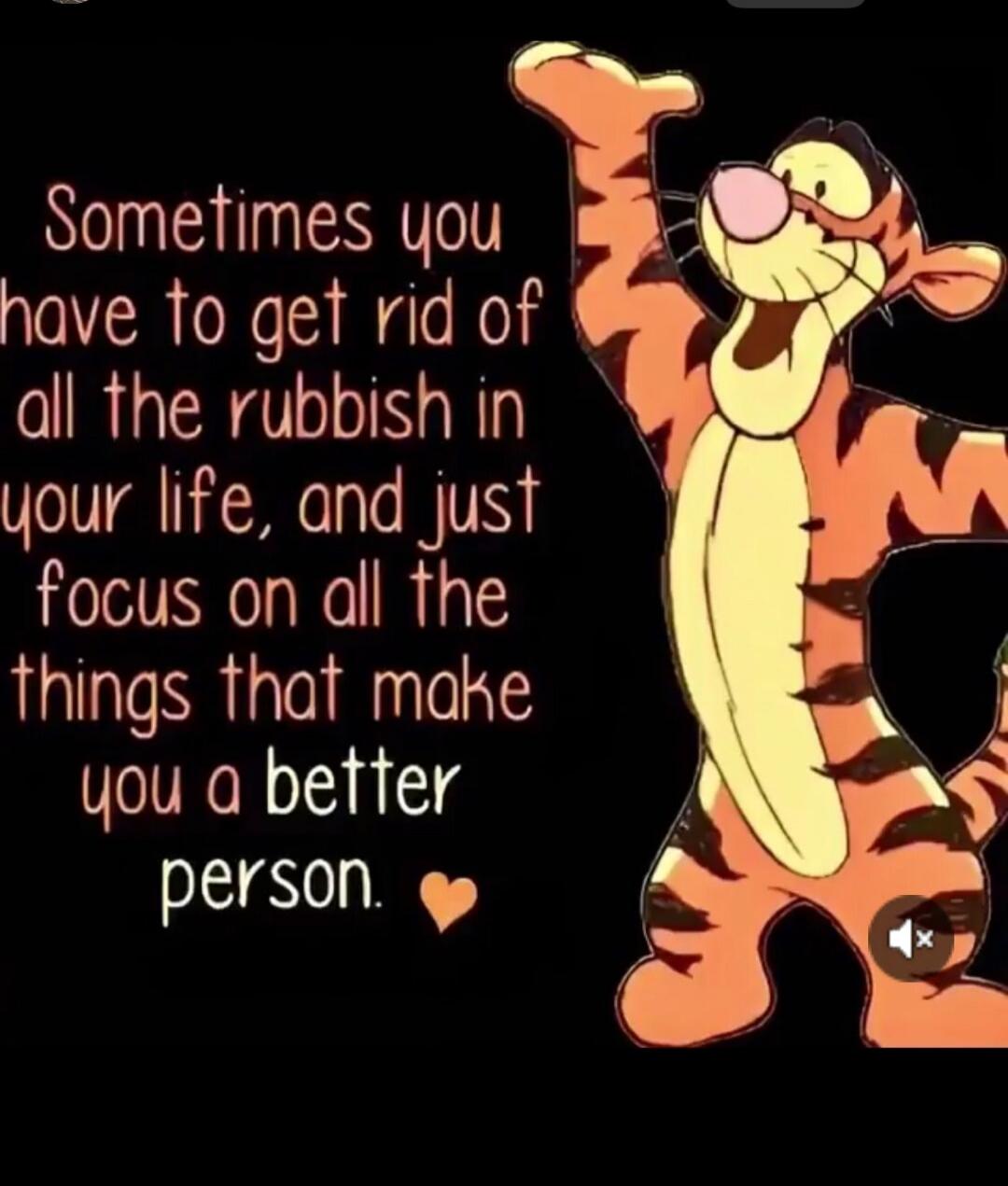 Sometimes you have to get rid of all the rubbish in your life, and just focus on all the things that make you a better person.