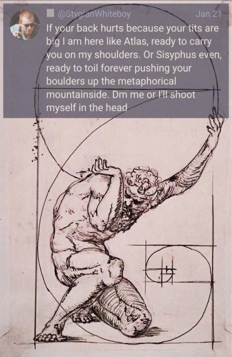 W st Whit r If your back hurts because your tits are big I am here like Atlas ready to carry you on my shoulders Or Sisyphus even ready to toil forever pushing your boulders up the metaphorical mountainside Dm me or I shoot U EEIALRGEN R