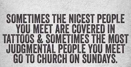 Sometimes the nicest people you meet are covered in tattoos & sometimes the most judgmental people you meet go to church on Sundays.