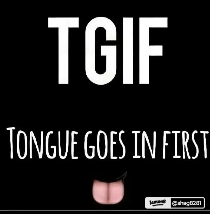 TGIF TONGUE GOES IN FIRST