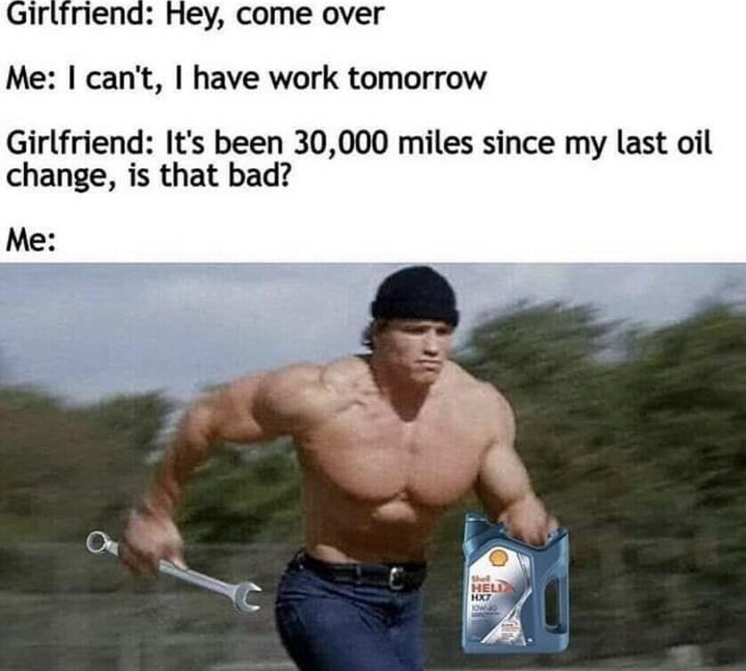 Girlfriend Hey come over Me cant have work tomorrow Girlfriend Its been 30000 miles since my last oil change is that bad