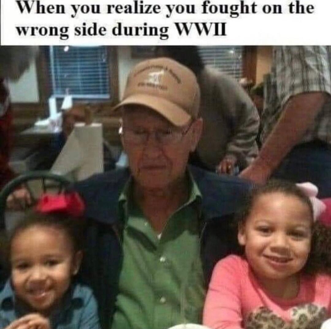 hen you realize you fought on the wrong side during WWII
