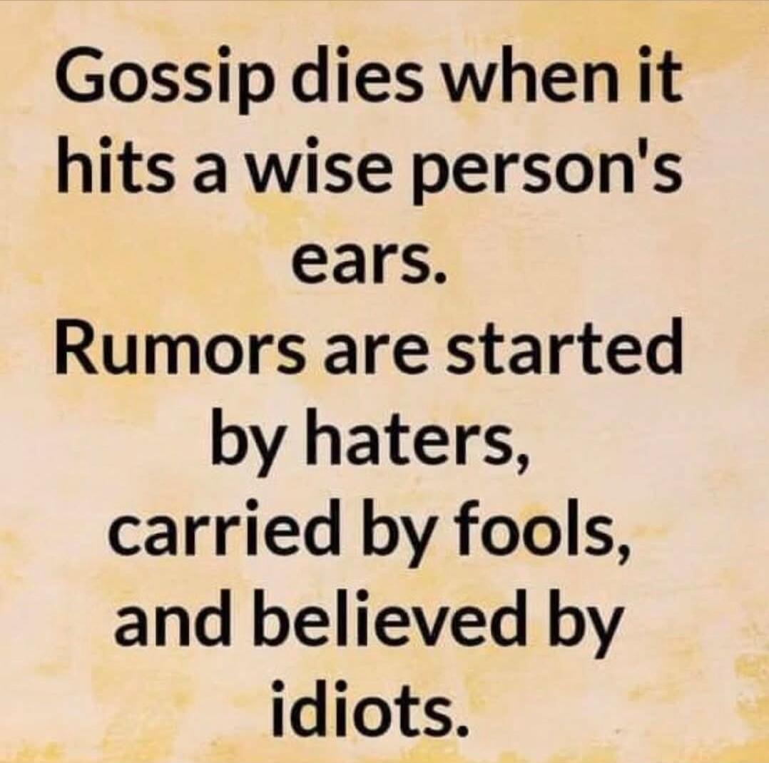 Gossip dies when it hits a wise person's ears. Rumors are started by haters, carried by fools, and believed by idiots.