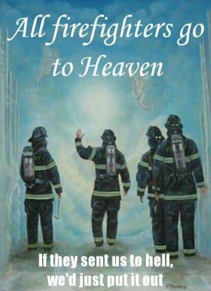 All firefighters go to Heaven
If they sent us to hell, we'd just put it out