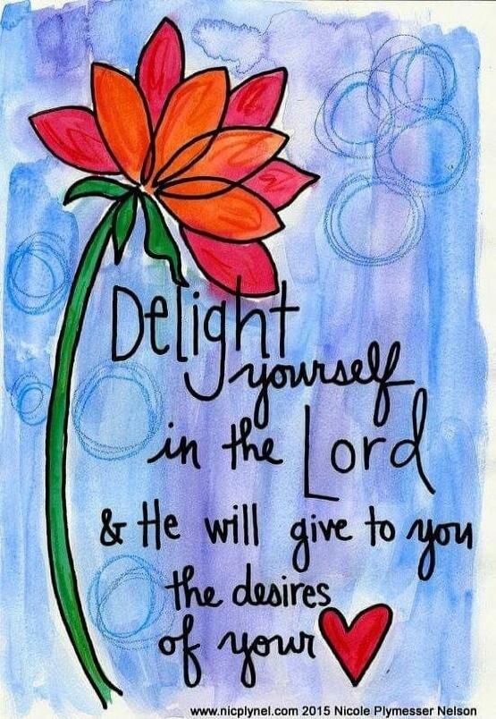 Delight yourself in the Lord & He will give to you the desires of your heart