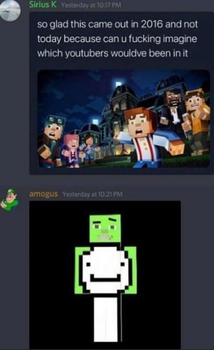 Sirius K so glad this came out in 2016 and not today because can u fucking imagine which youtubers wouldve been in it amogus