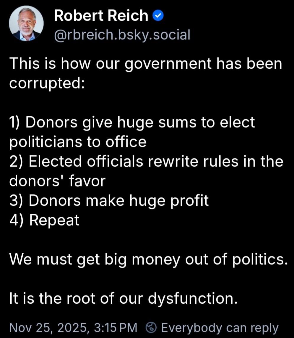This is how our government has been corrupted:

1) Donors give huge sums to elect politicians to office
2) Elected officials rewrite rules in the donors' favor
3) Donors make huge profit
4) Repeat

We must get big money out of politics.

It is the root of our dysfunction.