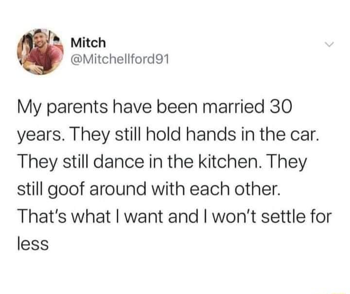 Mitch Mitchellford91 My parents have been married 30 years They still hold hands in the car They still dance in the kitchen They still goof around with each other Thats what want and wont settle for less