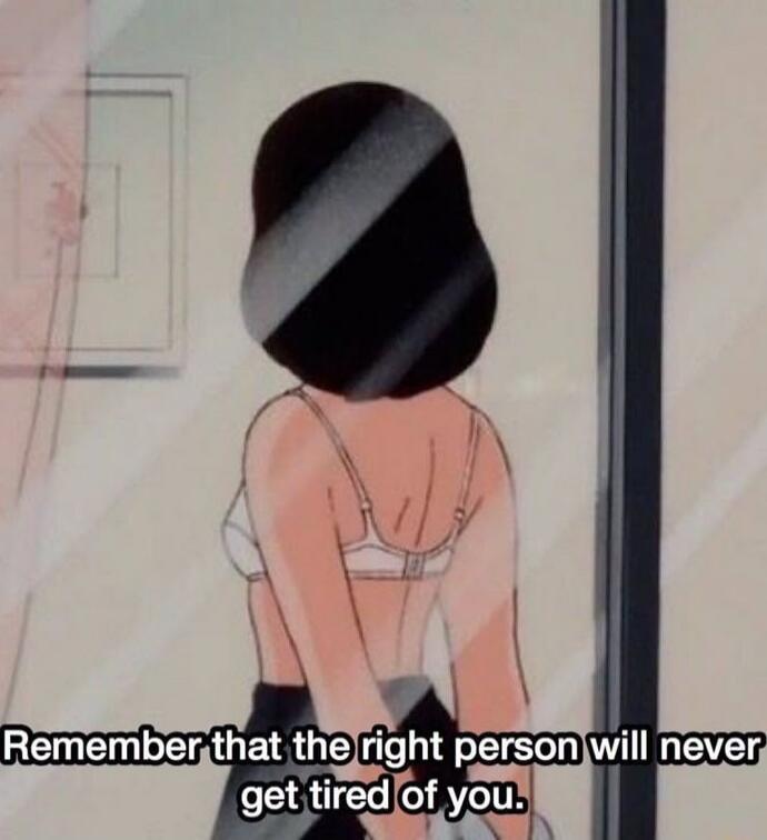 Remember that the right person will never get tired of you.