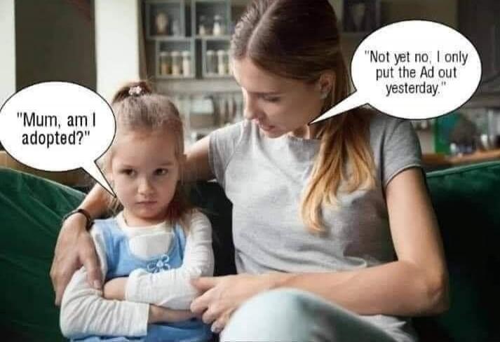 Mum, am I adopted?
Not yet no, I only put the Ad out yesterday.