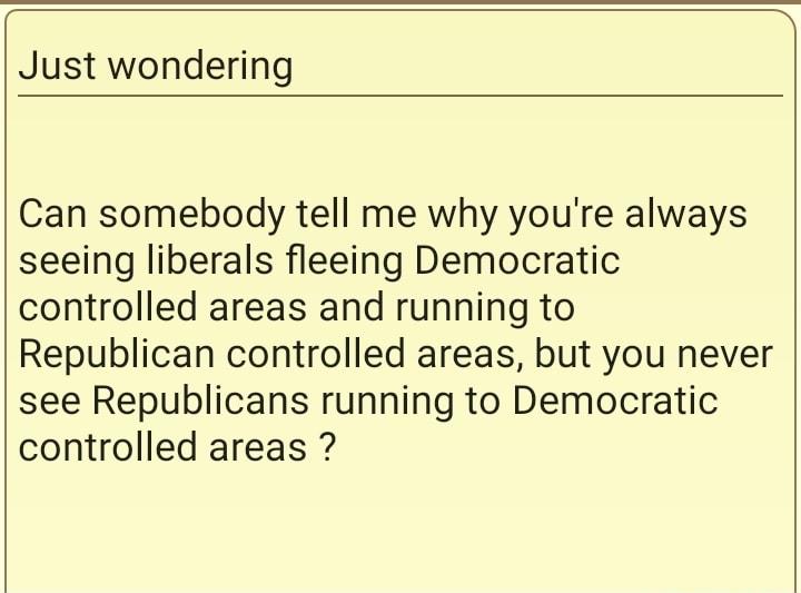 Just wondering Can somebody tell me why youre always seeing liberals fleeing Democratic controlled areas and running to Republican controlled areas but you never see Republicans running to Democratic controlled areas