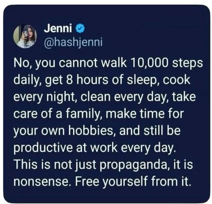 Jenni @hashjenni No, you cannot walk 10,000 steps daily, get 8 hours of sleep, cook every night, clean every day, take care of a family, make time for your own hobbies, and still be productive at work every day. This is not just propaganda, it is nonsense. Free yourself from it.