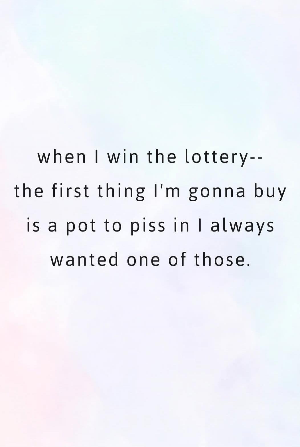 when I win the lottery-- the first thing I'm gonna buy is a pot to piss in I always wanted one of those.